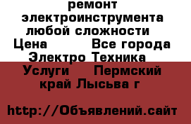 ремонт электроинструмента любой сложности › Цена ­ 100 - Все города Электро-Техника » Услуги   . Пермский край,Лысьва г.
